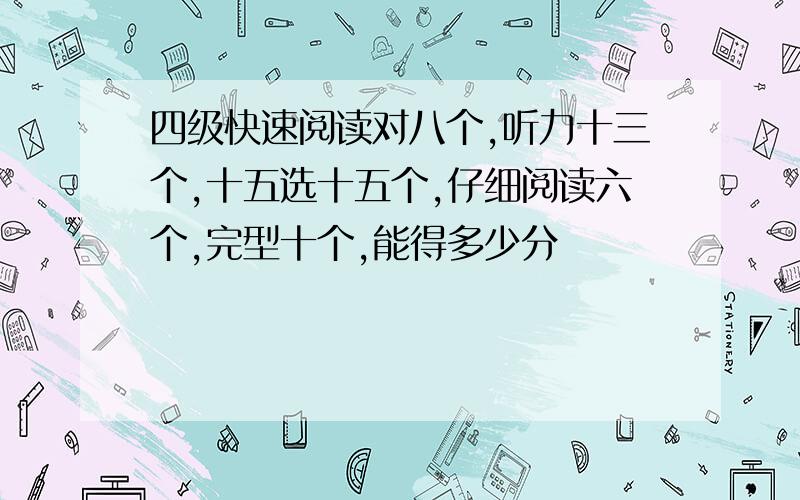 四级快速阅读对八个,听力十三个,十五选十五个,仔细阅读六个,完型十个,能得多少分