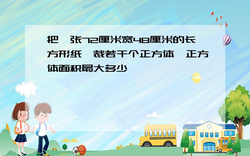 把一张72厘米宽48厘米的长方形纸,裁若干个正方体,正方体面积最大多少