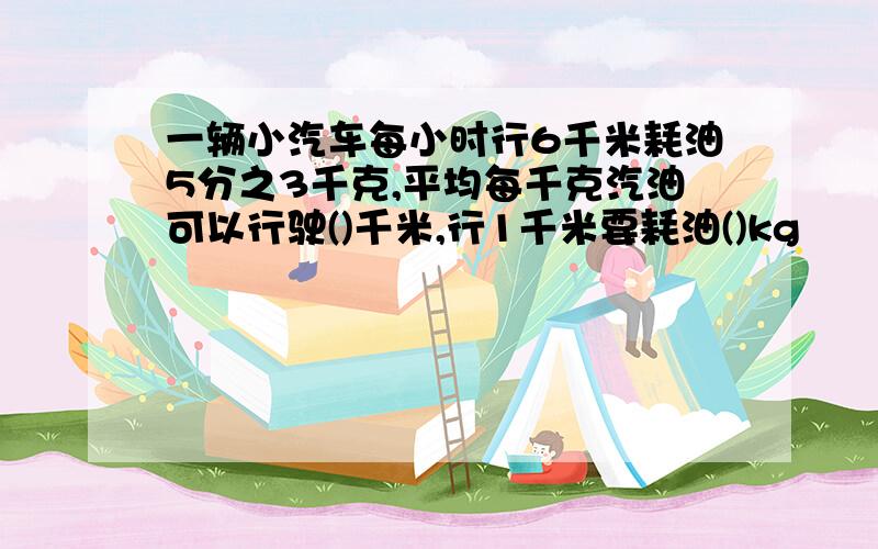 一辆小汽车每小时行6千米耗油5分之3千克,平均每千克汽油可以行驶()千米,行1千米要耗油()kg