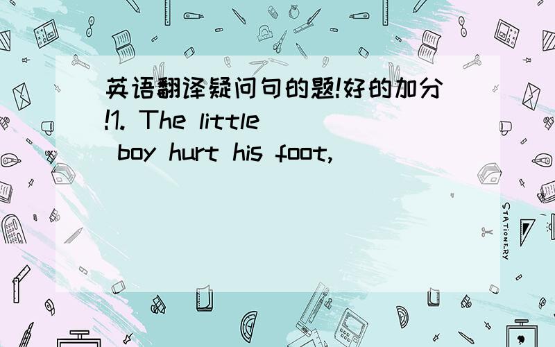 英语翻译疑问句的题!好的加分!1. The little boy hurt his foot,_______ _______?2. You were late yesterday,________ ________ ?3. The little girl could hardly speak at the age of 3,________ ________ ?4. There is little water left,________ ___