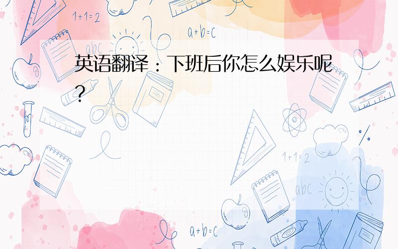 英语翻译：下班后你怎么娱乐呢?