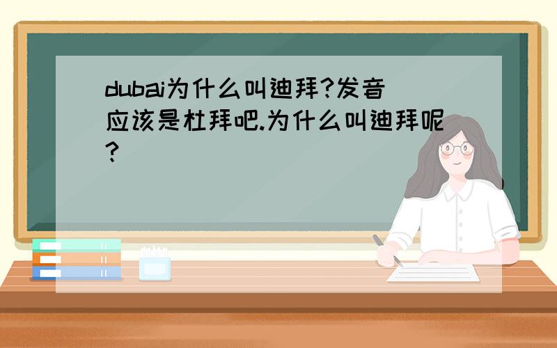 dubai为什么叫迪拜?发音应该是杜拜吧.为什么叫迪拜呢?