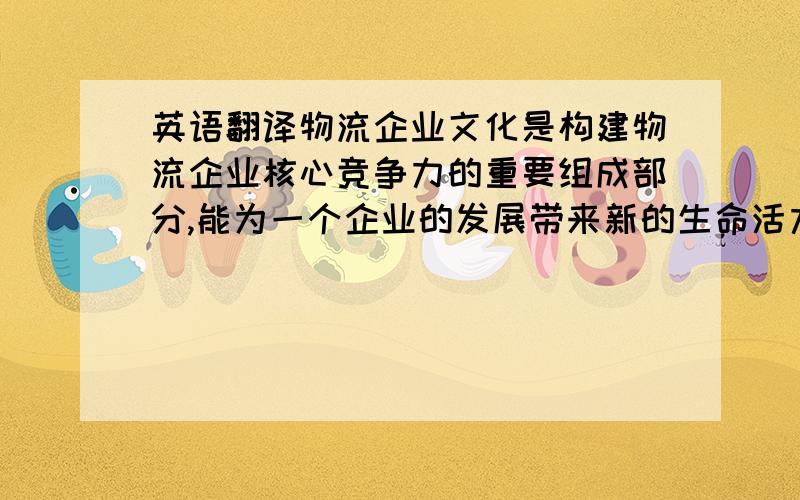 英语翻译物流企业文化是构建物流企业核心竞争力的重要组成部分,能为一个企业的发展带来新的生命活力.然而,由于我过物流行业起步较晚,在物流企业中对企业文化的重视尚显不足,很多物