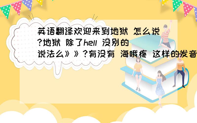 英语翻译欢迎来到地狱 怎么说?地狱 除了hell 没别的说法么》》?有没有 海哦疼 这样的发音?