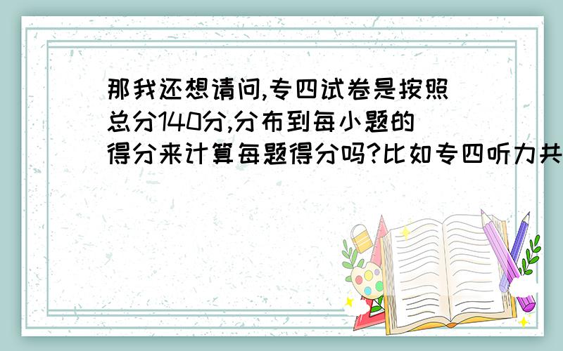 那我还想请问,专四试卷是按照总分140分,分布到每小题的得分来计算每题得分吗?比如专四听力共30题,听力