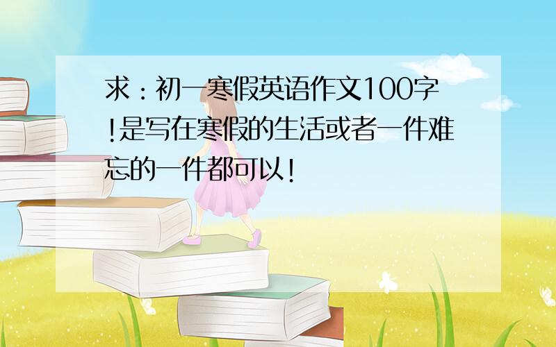 求：初一寒假英语作文100字!是写在寒假的生活或者一件难忘的一件都可以！