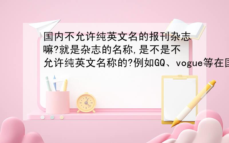 国内不允许纯英文名的报刊杂志嘛?就是杂志的名称,是不是不允许纯英文名称的?例如GQ、vogue等在国内都不是他们的本命.