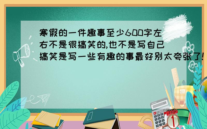 寒假的一件趣事至少600字左右不是很搞笑的,也不是写自己搞笑是写一些有趣的事最好别太夸张了!