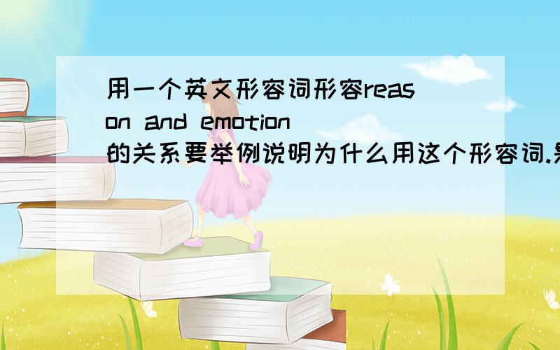 用一个英文形容词形容reason and emotion的关系要举例说明为什么用这个形容词.是举例说明为什么用这个形容词形容reason 和 emotion.大概三百字，速求，明天用