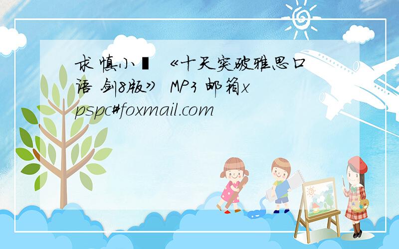 求 慎小嶷 《十天突破雅思口语 剑8版》 MP3 邮箱xpspc#foxmail.com