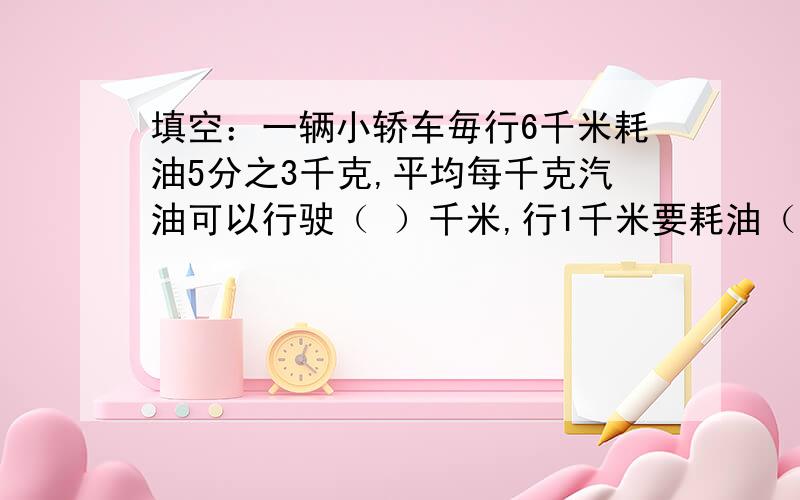 填空：一辆小轿车毎行6千米耗油5分之3千克,平均每千克汽油可以行驶（ ）千米,行1千米要耗油（ ）千克.1