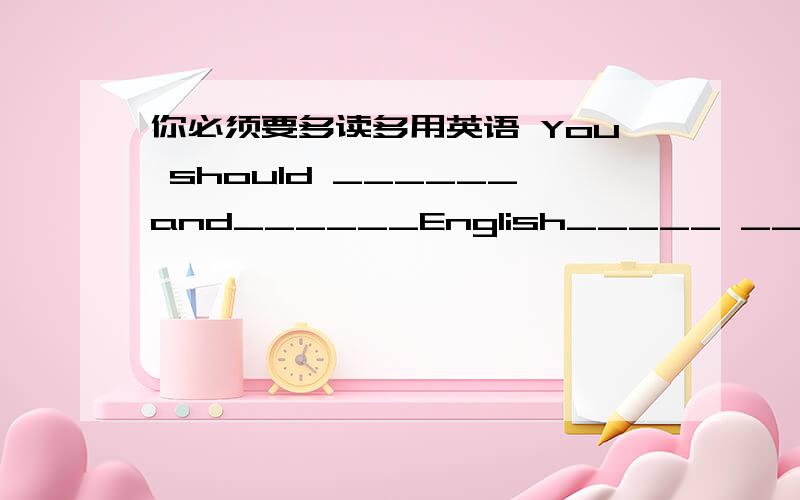 你必须要多读多用英语 You should ______and______English_____ ______