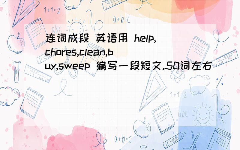 连词成段 英语用 help,chores,clean,buy,sweep 编写一段短文.50词左右