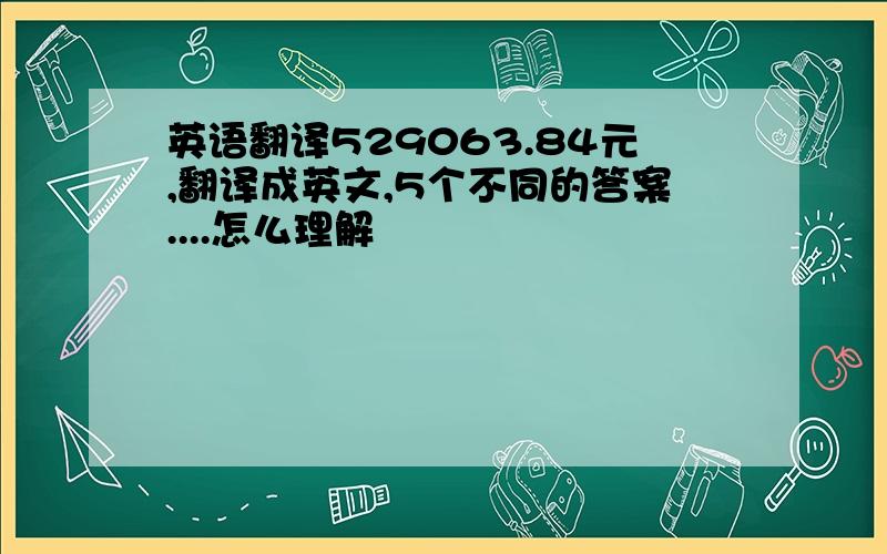 英语翻译529063.84元,翻译成英文,5个不同的答案....怎么理解