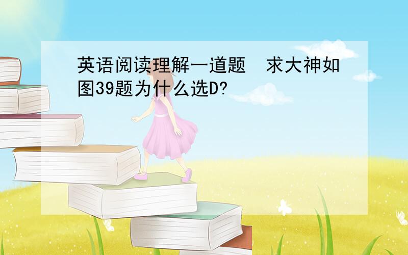 英语阅读理解一道题　求大神如图39题为什么选D?