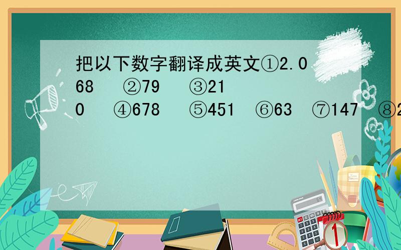 把以下数字翻译成英文①2.068   ②79   ③210   ④678   ⑤451  ⑥63  ⑦147  ⑧298  ⑨125