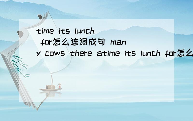 time its lunch for怎么连词成句 many cows there atime its lunch for怎么连词成句many cows there are how怎么连词成句