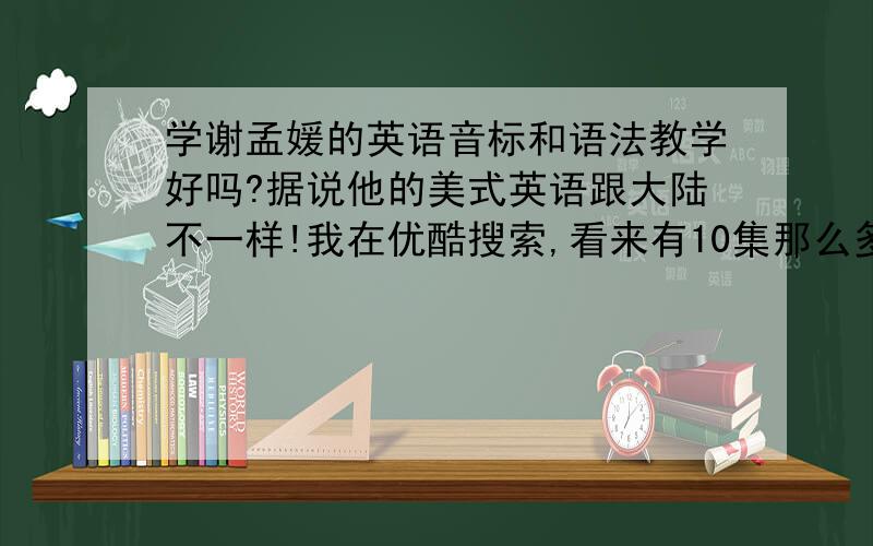 学谢孟媛的英语音标和语法教学好吗?据说他的美式英语跟大陆不一样!我在优酷搜索,看来有10集那么多,我晕.一集1~2小时,真的有那么多吗?不是的话,应该学哪个?优酷搜谢孟媛英语发音发音,还