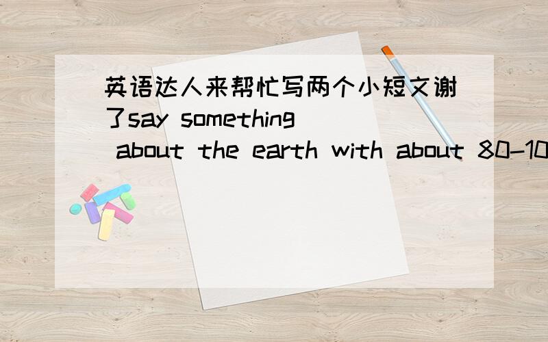 英语达人来帮忙写两个小短文谢了say something about the earth with about 80-100words.say something about advertisements with about 80-100words.