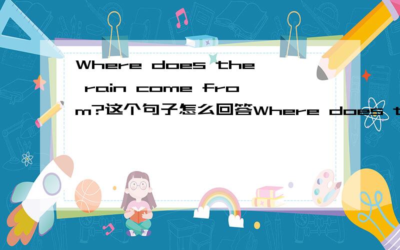 Where does the rain come from?这个句子怎么回答Where does the rain come from?这个句子怎么回答?