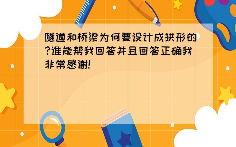 隧道和桥梁为何要设计成拱形的?谁能帮我回答并且回答正确我非常感谢!