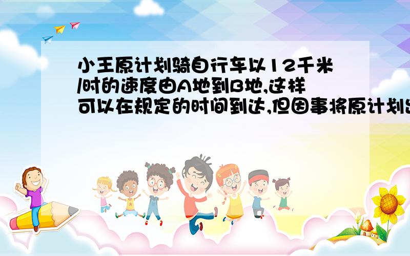 小王原计划骑自行车以12千米/时的速度由A地到B地,这样可以在规定的时间到达,但因事将原计划出发时间推迟20分,后以15千米/时的速度骑行,结果比规定的时间早4分到B地,求A、B两地距离