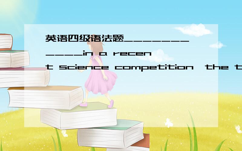 英语四级语法题___________in a recent science competition,the three students were awarded scholarships totaling $21.000.A Judged the best B judging the bestC to be judged the best d Hacing judged the best选 A