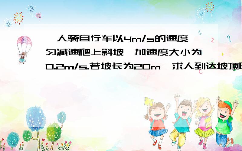 一人骑自行车以4m/s的速度匀减速爬上斜坡,加速度大小为0.2m/s.若坡长为20m,求人到达坡顶时所需的时间