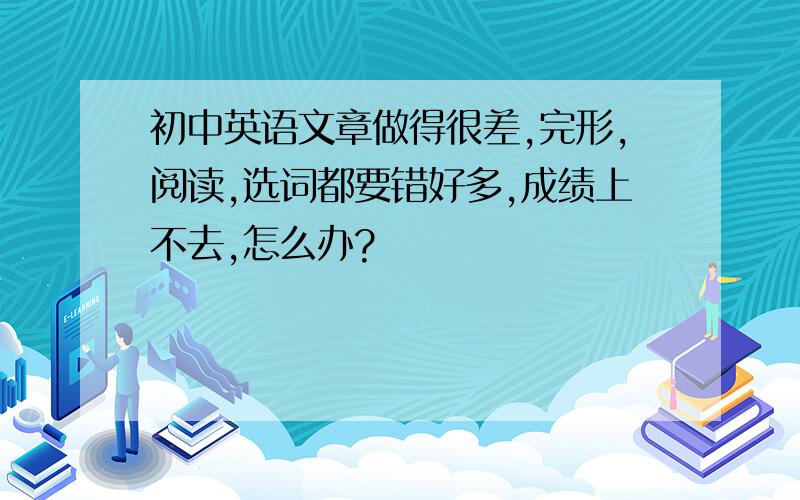 初中英语文章做得很差,完形,阅读,选词都要错好多,成绩上不去,怎么办?