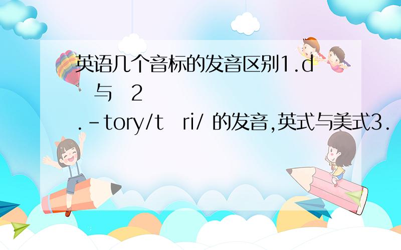 英语几个音标的发音区别1.dʒ与ʒ2.-tory/təri/ 的发音,英式与美式3.ɒ与不闭口的ɔ的发音区别4./n/ /ŋ/的发音