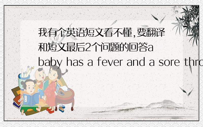 我有个英语短文看不懂,要翻译和短文最后2个问题的回答a baby has a fever and a sore throat .the young mother takes the baby from the bed at once and goes to see the doctor .on the road ,she falls down into watermelon field, throwi