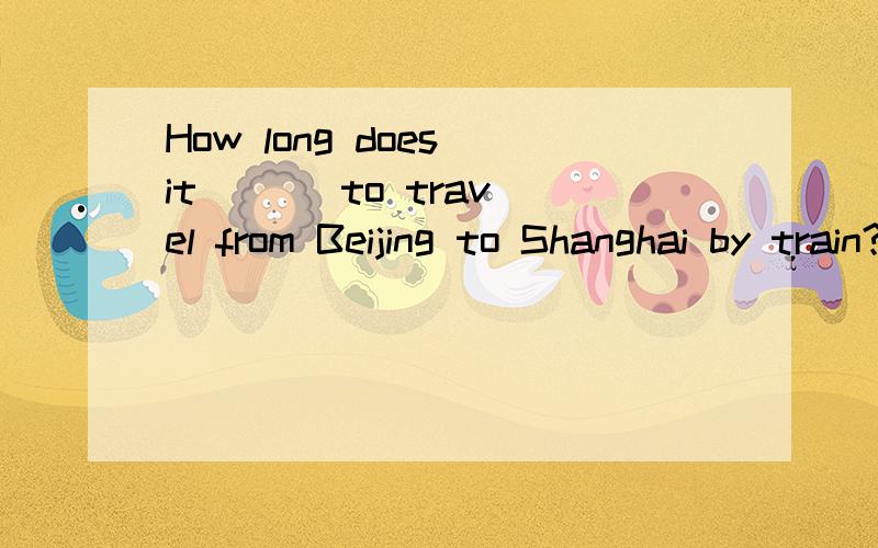 How long does it ( ) to travel from Beijing to Shanghai by train?A.spend B.take C.pay D.keep这是我小儿一张英语卷子上的一道错题,到底选A,B,C或者D.