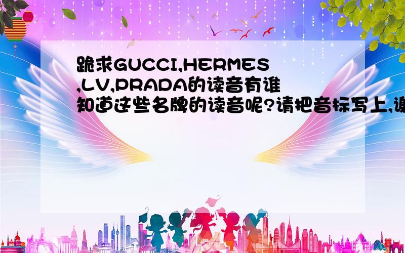 跪求GUCCI,HERMES,LV,PRADA的读音有谁知道这些名牌的读音呢?请把音标写上,谢谢!