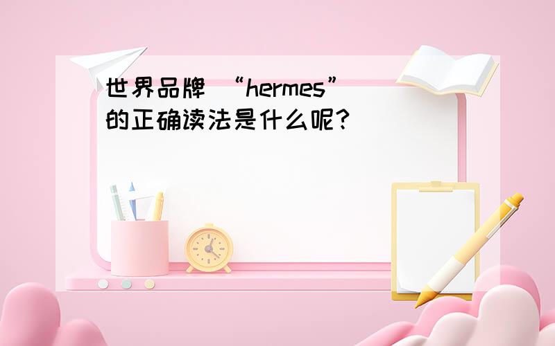 世界品牌 “hermes” 的正确读法是什么呢?