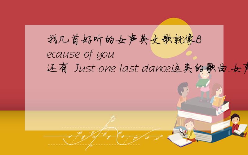 找几首好听的女声英文歌就像Because of you 还有 Just one last dance这类的歌曲.女声的昂