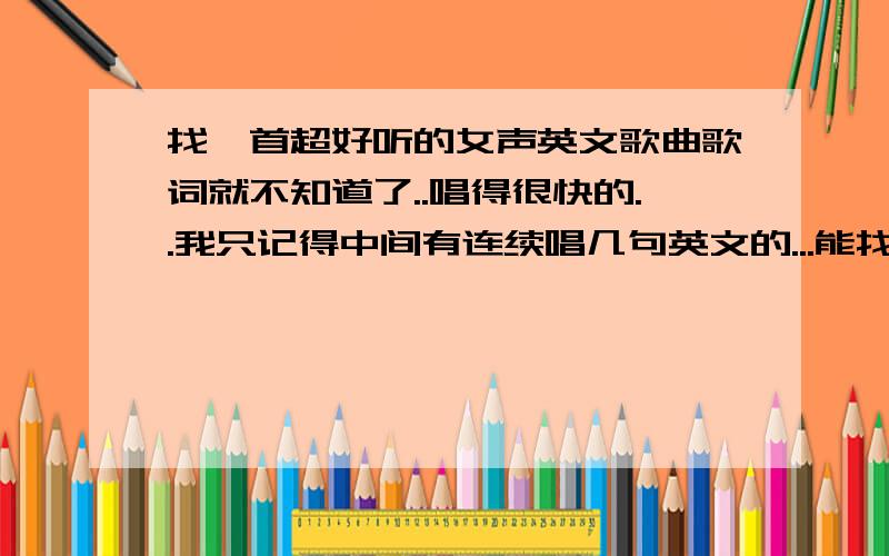 找一首超好听的女声英文歌曲歌词就不知道了..唱得很快的..我只记得中间有连续唱几句英文的...能找出来吗...都不是....唱得很快的..中间连唱的那几句特别点的.可能还算是流行的吧