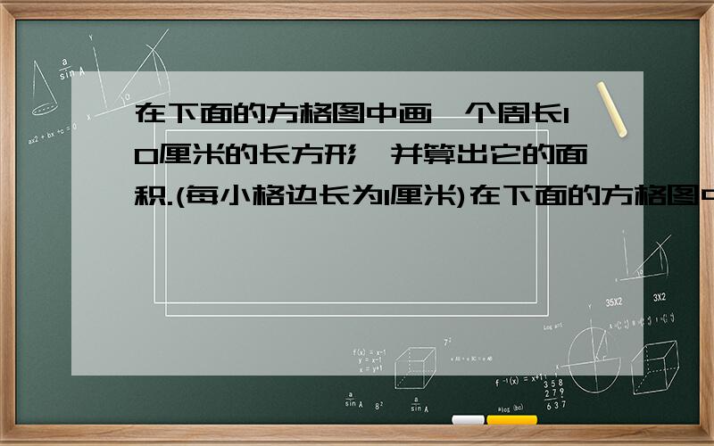 在下面的方格图中画一个周长10厘米的长方形,并算出它的面积.(每小格边长为1厘米)在下面的方格图中画一个周长1O厘米的长方形,并算出它的面积.(每小格边长为1厘米)