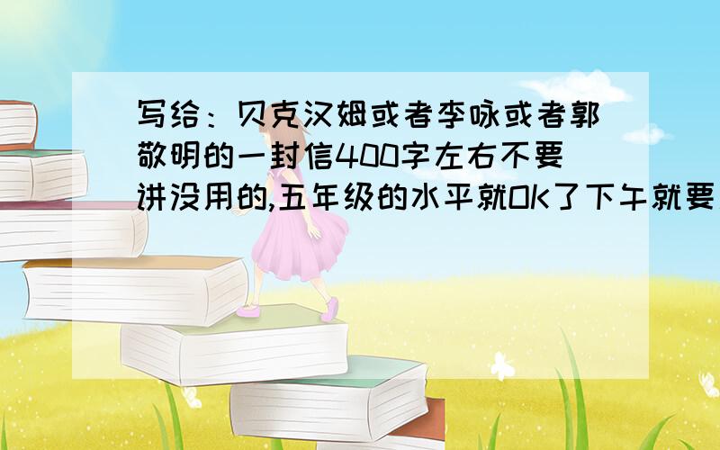 写给：贝克汉姆或者李咏或者郭敬明的一封信400字左右不要讲没用的,五年级的水平就OK了下午就要用了急啊答的好的话我在给