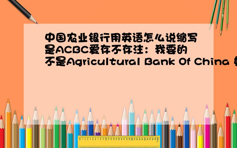 中国农业银行用英语怎么说缩写是ACBC爱存不存注：我要的不是Agricultural Bank Of China 好像是Agricultural China of...