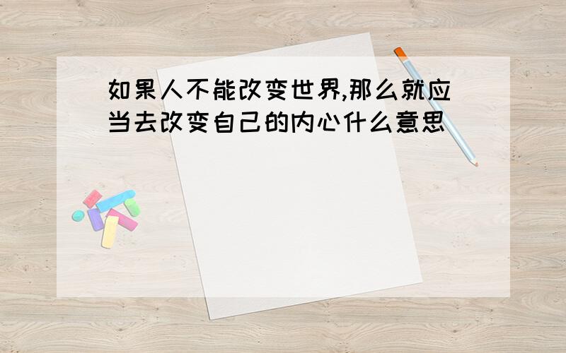 如果人不能改变世界,那么就应当去改变自己的内心什么意思