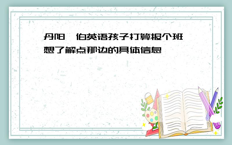 丹阳韦伯英语孩子打算报个班,想了解点那边的具体信息,