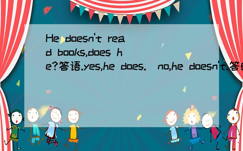 He doesn't read books,does he?答语.yes,he does.\no,he doesn't.答的句子怎麼翻译?