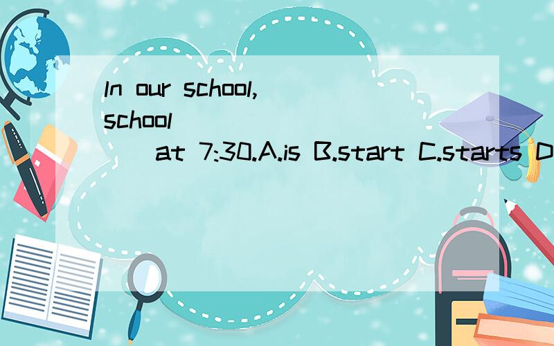 ln our school,school _________at 7:30.A.is B.start C.starts D.doesA.is B.start C.starts D.does