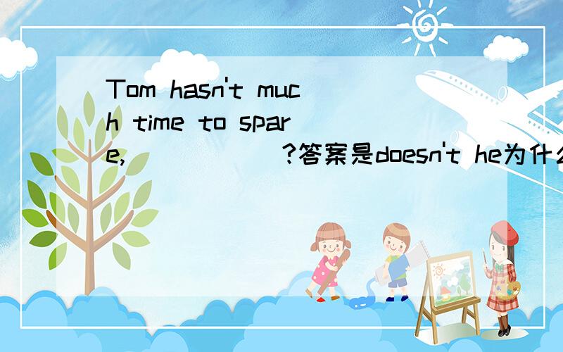 Tom hasn't much time to spare,______?答案是doesn't he为什么不是has he