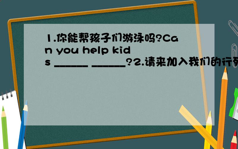 1.你能帮孩子们游泳吗?Can you help kids ______ ______?2.请来加入我们的行列.Please come and ___ __