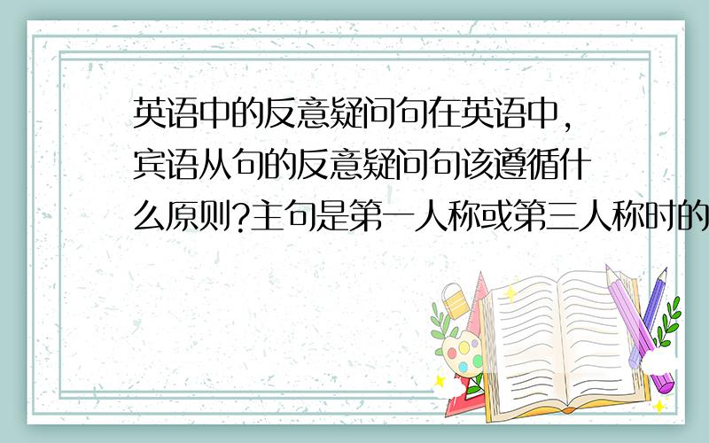 英语中的反意疑问句在英语中,宾语从句的反意疑问句该遵循什么原则?主句是第一人称或第三人称时的区别是什么?