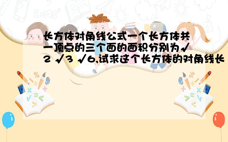 长方体对角线公式一个长方体共一顶点的三个面的面积分别为√2 √3 √6,试求这个长方体的对角线长