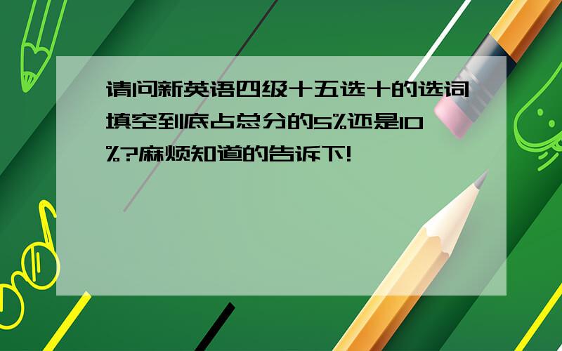 请问新英语四级十五选十的选词填空到底占总分的5%还是10%?麻烦知道的告诉下!