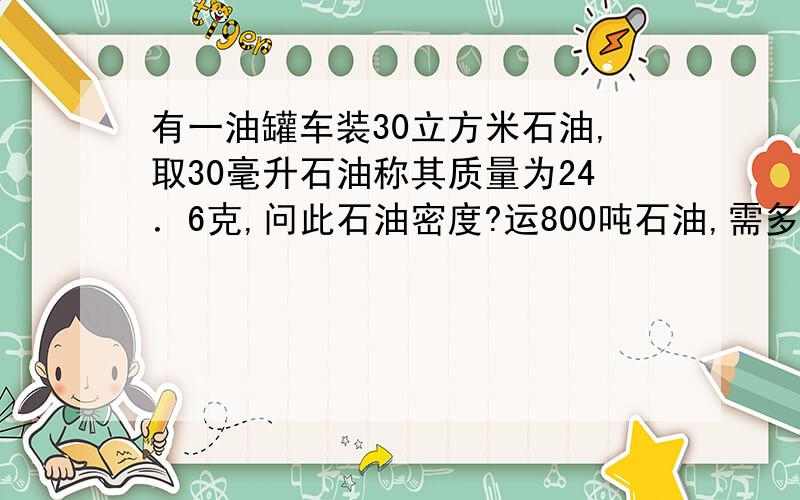 有一油罐车装30立方米石油,取30毫升石油称其质量为24．6克,问此石油密度?运800吨石油,需多少节油罐车?若运800吨石油,需多少节油罐车?