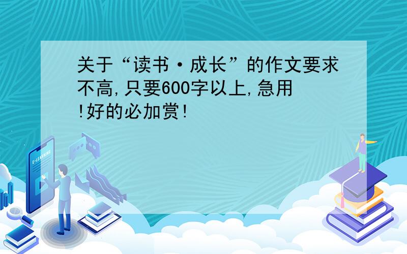 关于“读书·成长”的作文要求不高,只要600字以上,急用!好的必加赏!